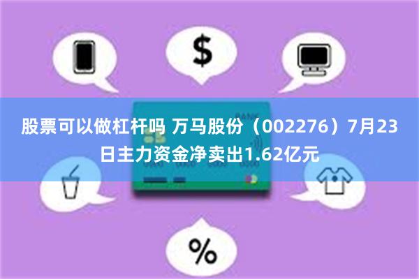 股票可以做杠杆吗 万马股份（002276）7月23日主力资金净卖出1.62亿元