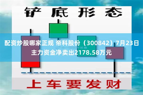 配资炒股哪家正规 帝科股份（300842）7月23日主力资金净卖出2178.58万元