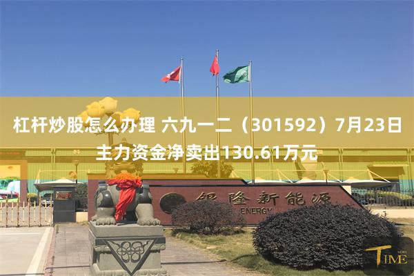 杠杆炒股怎么办理 六九一二（301592）7月23日主力资金净卖出130.61万元