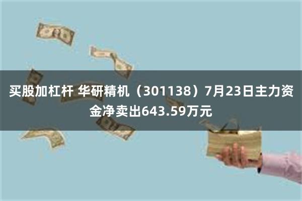 买股加杠杆 华研精机（301138）7月23日主力资金净卖出643.59万元