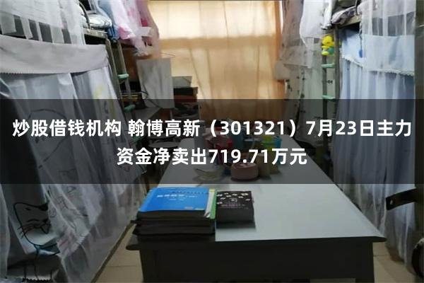 炒股借钱机构 翰博高新（301321）7月23日主力资金净卖出719.71万元