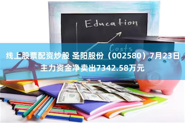线上股票配资炒股 圣阳股份（002580）7月23日主力资金净卖出7342.58万元