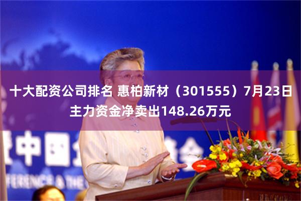 十大配资公司排名 惠柏新材（301555）7月23日主力资金净卖出148.26万元