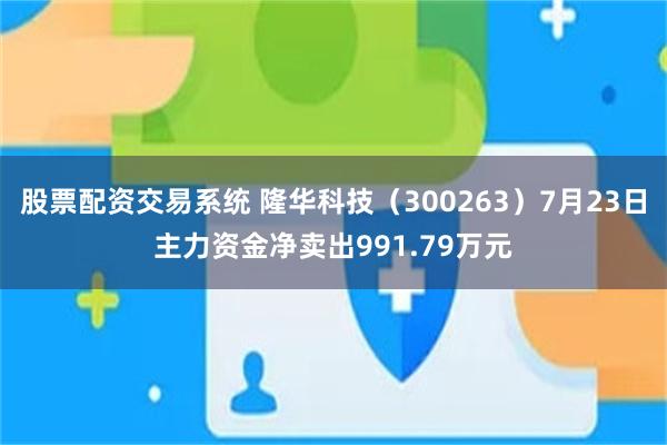 股票配资交易系统 隆华科技（300263）7月23日主力资金净卖出991.79万元