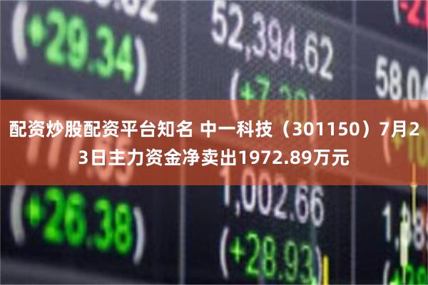 配资炒股配资平台知名 中一科技（301150）7月23日主力资金净卖出1972.89万元