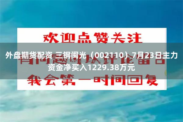 外盘期货配资 三钢闽光（002110）7月23日主力资金净买入1229.38万元