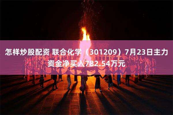 怎样炒股配资 联合化学（301209）7月23日主力资金净买入782.54万元
