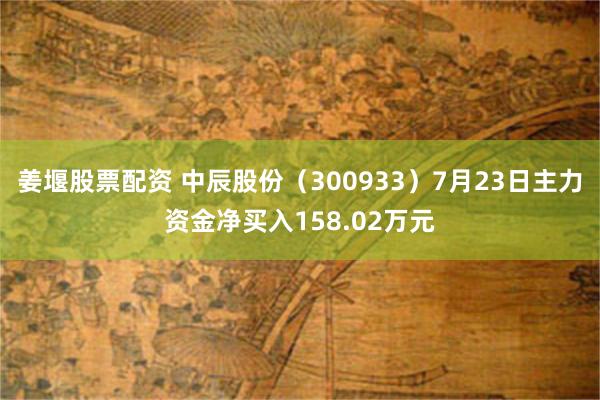 姜堰股票配资 中辰股份（300933）7月23日主力资金净买入158.02万元