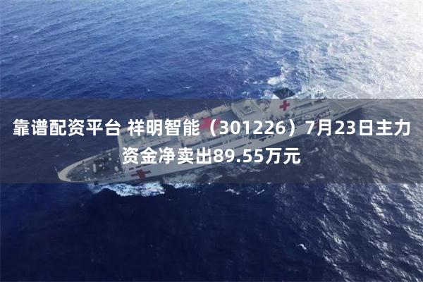 靠谱配资平台 祥明智能（301226）7月23日主力资金净卖出89.55万元
