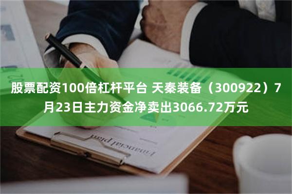 股票配资100倍杠杆平台 天秦装备（300922）7月23日主力资金净卖出3066.72万元