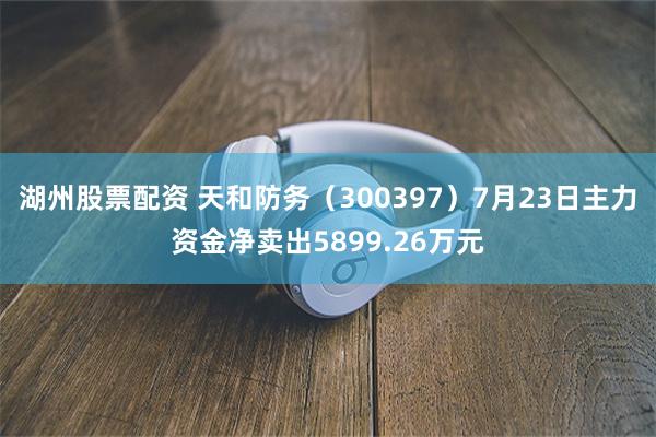 湖州股票配资 天和防务（300397）7月23日主力资金净卖出5899.26万元