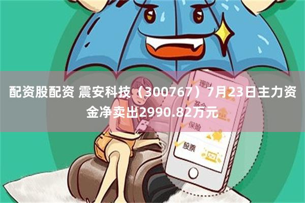 配资股配资 震安科技（300767）7月23日主力资金净卖出2990.82万元