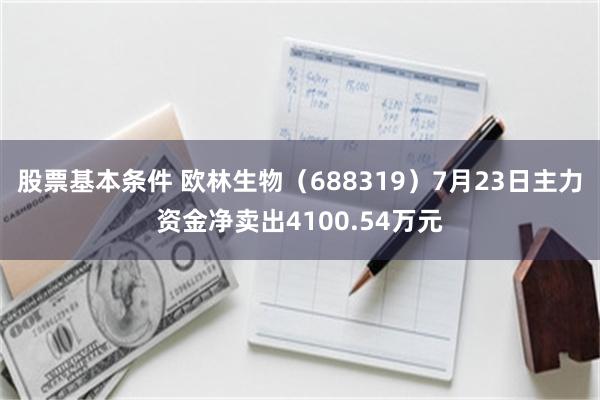 股票基本条件 欧林生物（688319）7月23日主力资金净卖出4100.54万元