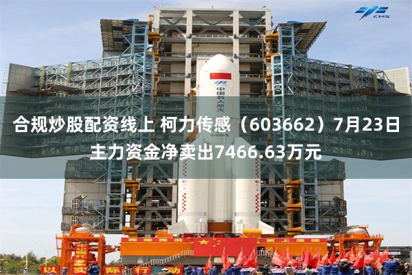合规炒股配资线上 柯力传感（603662）7月23日主力资金净卖出7466.63万元