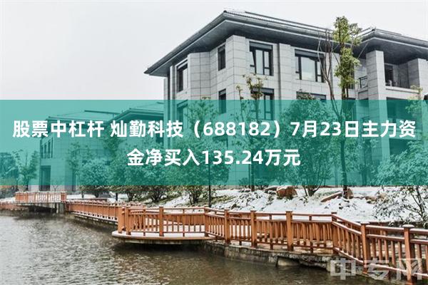 股票中杠杆 灿勤科技（688182）7月23日主力资金净买入135.24万元