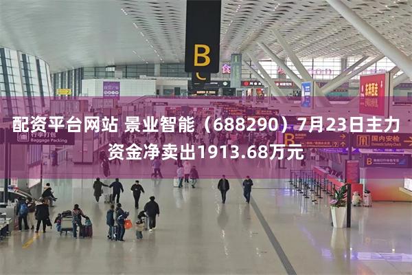 配资平台网站 景业智能（688290）7月23日主力资金净卖出1913.68万元