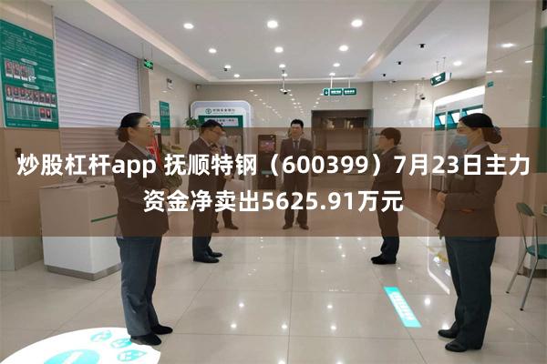 炒股杠杆app 抚顺特钢（600399）7月23日主力资金净卖出5625.91万元