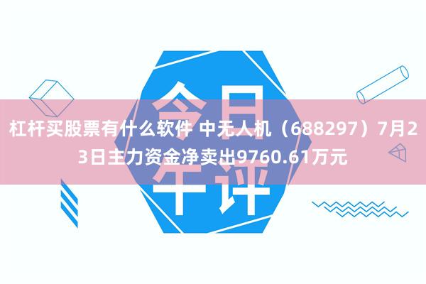杠杆买股票有什么软件 中无人机（688297）7月23日主力资金净卖出9760.61万元