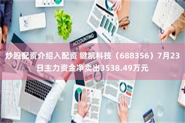 炒股配资介绍入配资 键凯科技（688356）7月23日主力资金净卖出3538.49万元