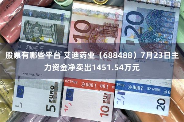 股票有哪些平台 艾迪药业（688488）7月23日主力资金净卖出1451.54万元