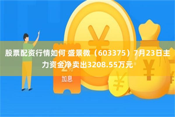 股票配资行情如何 盛景微（603375）7月23日主力资金净卖出3208.55万元