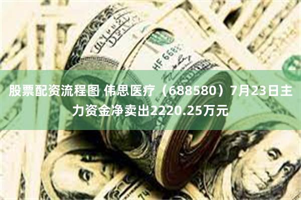 股票配资流程图 伟思医疗（688580）7月23日主力资金净卖出2220.25万元