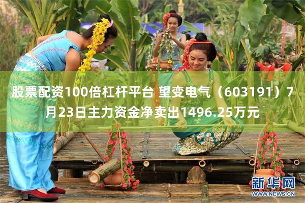 股票配资100倍杠杆平台 望变电气（603191）7月23日主力资金净卖出1496.25万元