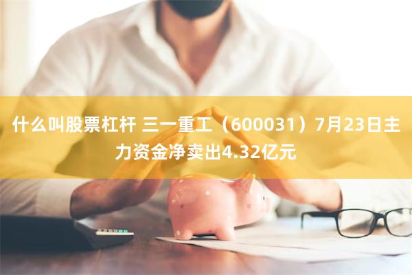 什么叫股票杠杆 三一重工（600031）7月23日主力资金净卖出4.32亿元