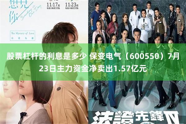 股票杠杆的利息是多少 保变电气（600550）7月23日主力资金净卖出1.57亿元