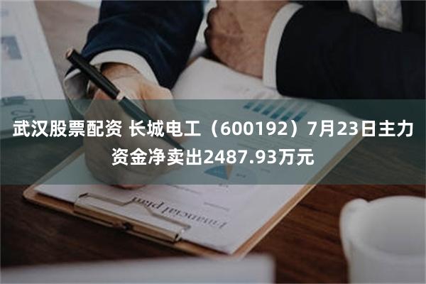 武汉股票配资 长城电工（600192）7月23日主力资金净卖出2487.93万元