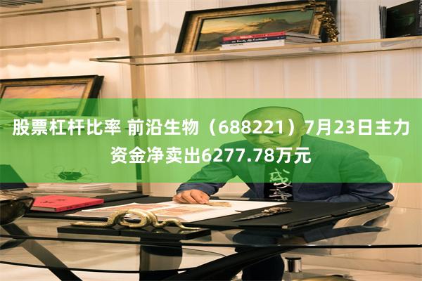 股票杠杆比率 前沿生物（688221）7月23日主力资金净卖出6277.78万元