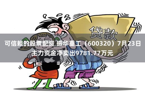 可信赖的股票配资 振华重工（600320）7月23日主力资金净卖出9781.77万元