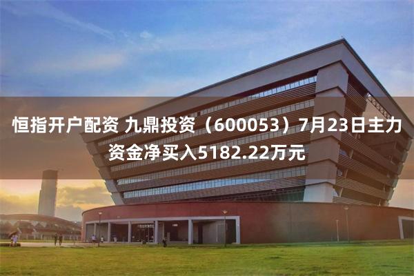 恒指开户配资 九鼎投资（600053）7月23日主力资金净买入5182.22万元