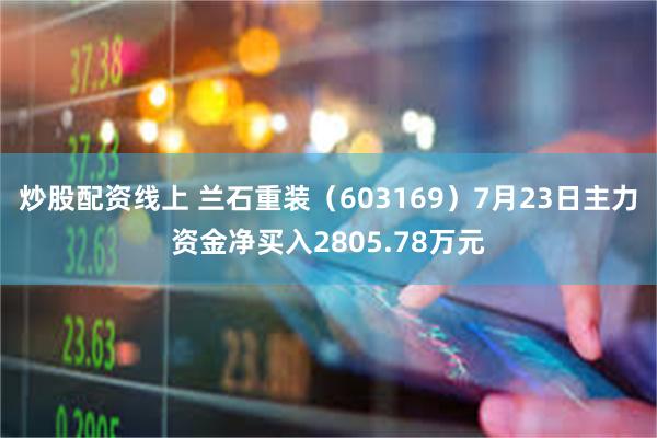 炒股配资线上 兰石重装（603169）7月23日主力资金净买入2805.78万元
