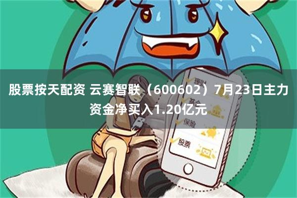 股票按天配资 云赛智联（600602）7月23日主力资金净买入1.20亿元
