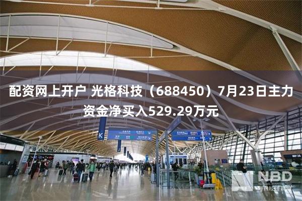 配资网上开户 光格科技（688450）7月23日主力资金净买入529.29万元