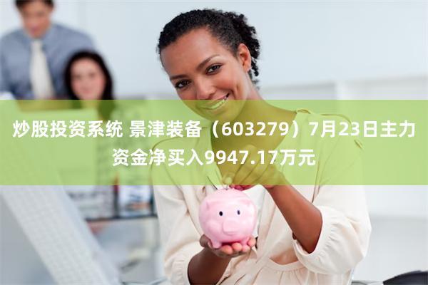 炒股投资系统 景津装备（603279）7月23日主力资金净买入9947.17万元