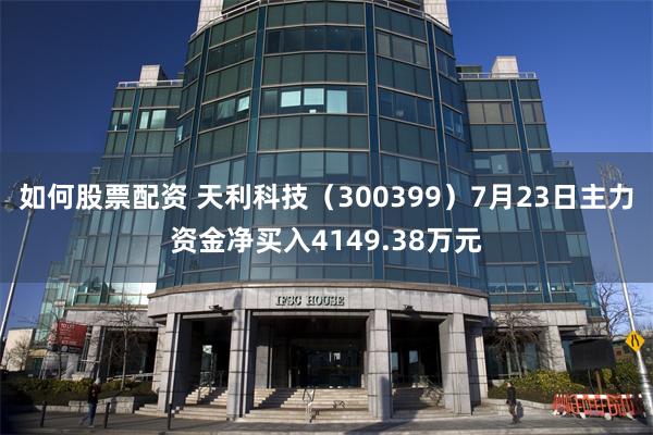 如何股票配资 天利科技（300399）7月23日主力资金净买入4149.38万元