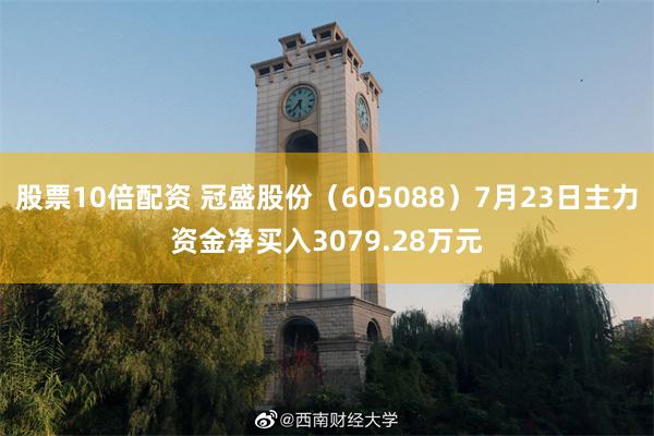 股票10倍配资 冠盛股份（605088）7月23日主力资金净买入3079.28万元
