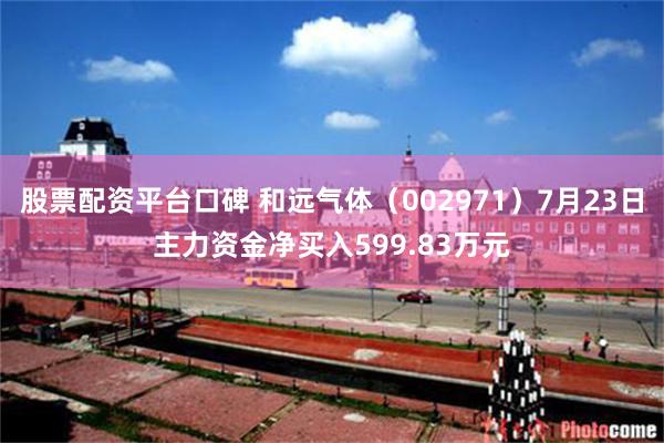 股票配资平台口碑 和远气体（002971）7月23日主力资金净买入599.83万元