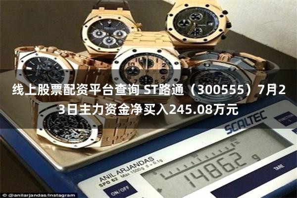 线上股票配资平台查询 ST路通（300555）7月23日主力资金净买入245.08万元