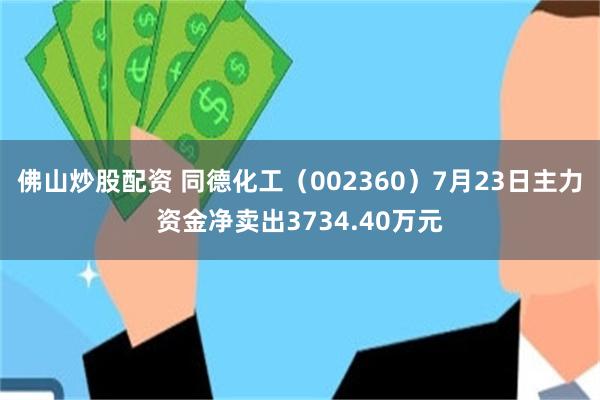 佛山炒股配资 同德化工（002360）7月23日主力资金净卖出3734.40万元