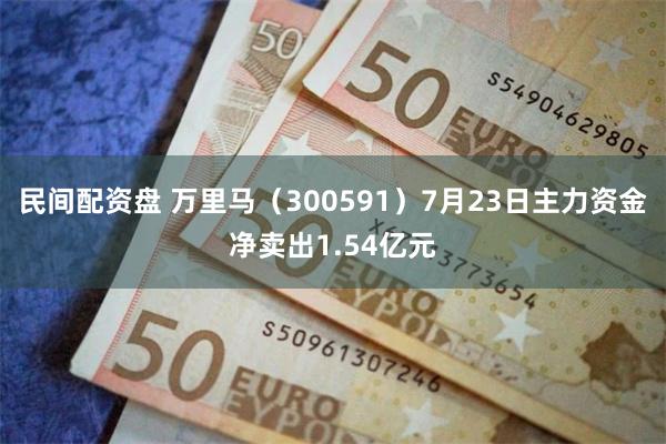 民间配资盘 万里马（300591）7月23日主力资金净卖出1.54亿元