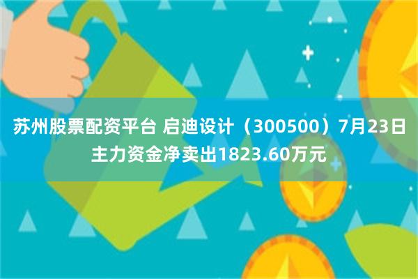 苏州股票配资平台 启迪设计（300500）7月23日主力资金净卖出1823.60万元
