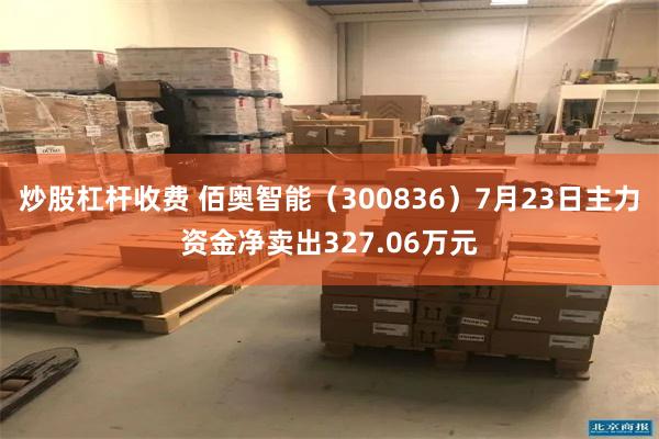 炒股杠杆收费 佰奥智能（300836）7月23日主力资金净卖出327.06万元