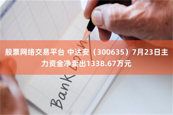 股票网络交易平台 中达安（300635）7月23日主力资金净卖出1338.67万元