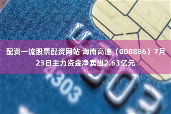 配资一流股票配资网站 海南高速（000886）7月23日主力资金净卖出2.63亿元