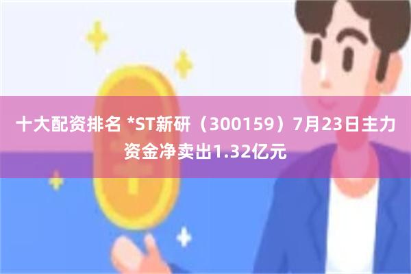 十大配资排名 *ST新研（300159）7月23日主力资金净卖出1.32亿元