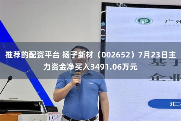 推荐的配资平台 扬子新材（002652）7月23日主力资金净买入3491.06万元