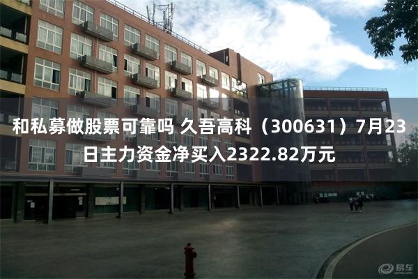 和私募做股票可靠吗 久吾高科（300631）7月23日主力资金净买入2322.82万元